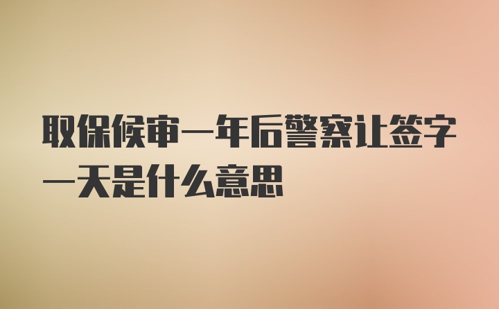 取保候审一年后警察让签字一天是什么意思