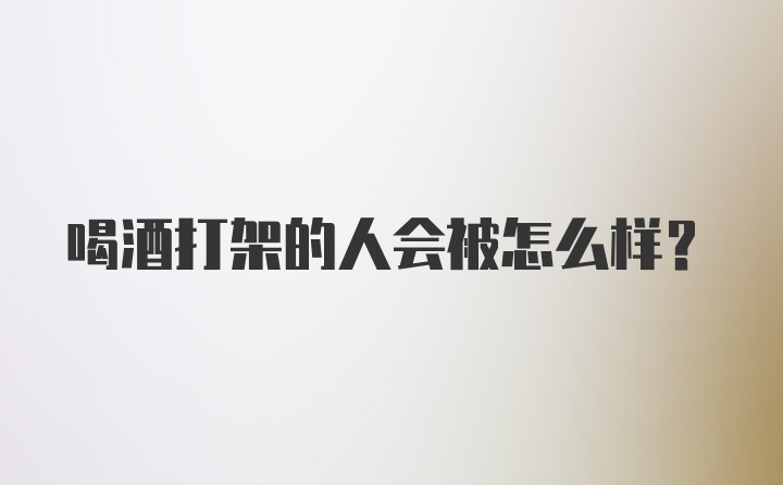 喝酒打架的人会被怎么样？