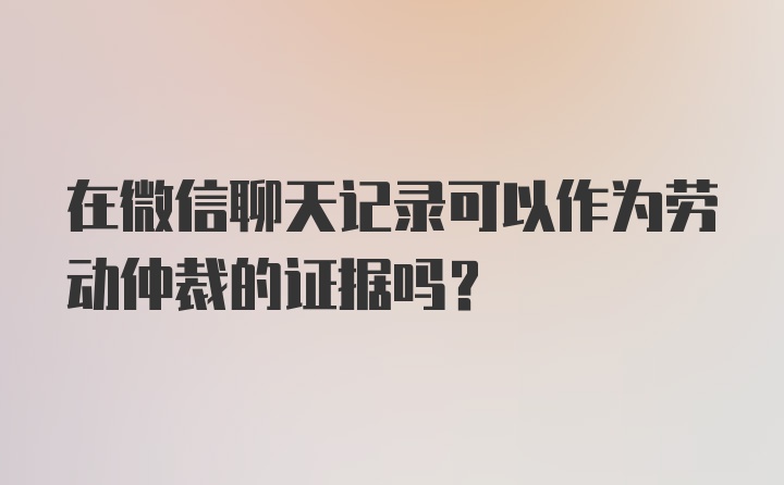 在微信聊天记录可以作为劳动仲裁的证据吗？