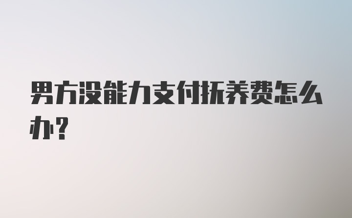 男方没能力支付抚养费怎么办？