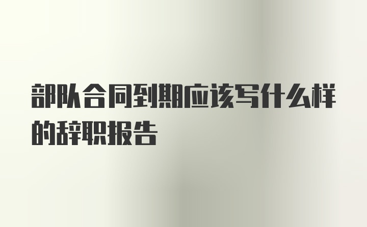 部队合同到期应该写什么样的辞职报告