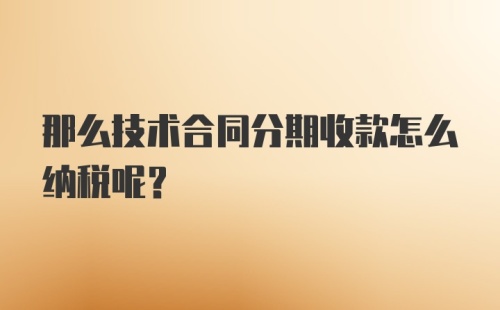 那么技术合同分期收款怎么纳税呢？