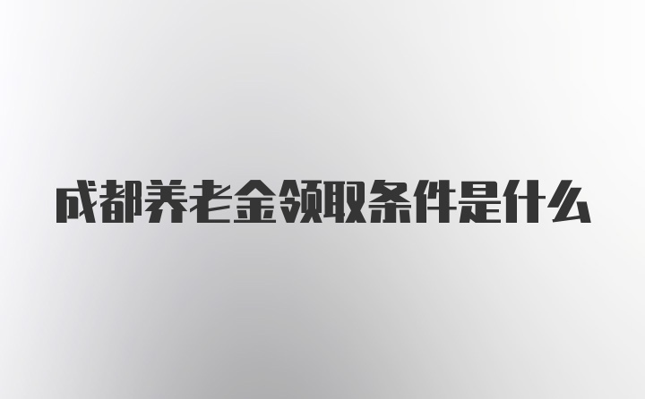 成都养老金领取条件是什么