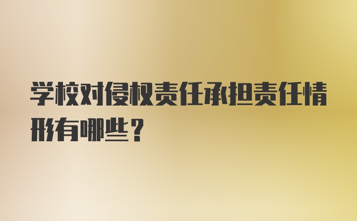 学校对侵权责任承担责任情形有哪些?