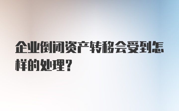 企业倒闭资产转移会受到怎样的处理?