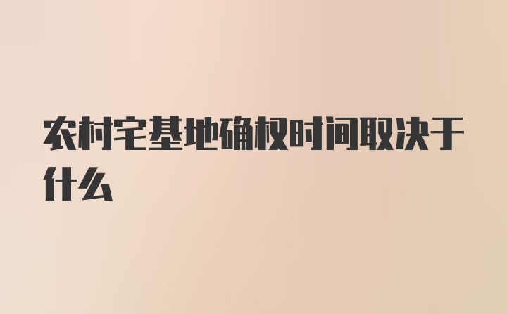 农村宅基地确权时间取决于什么