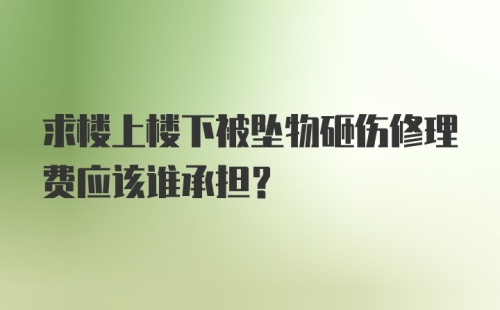 求楼上楼下被坠物砸伤修理费应该谁承担？