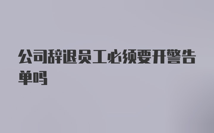 公司辞退员工必须要开警告单吗