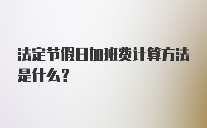 法定节假日加班费计算方法是什么？