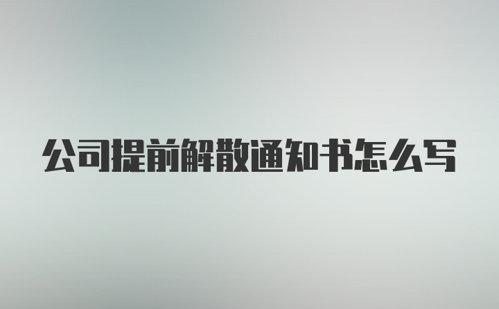 公司提前解散通知书怎么写