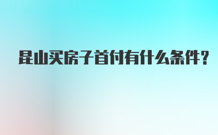 昆山买房子首付有什么条件？