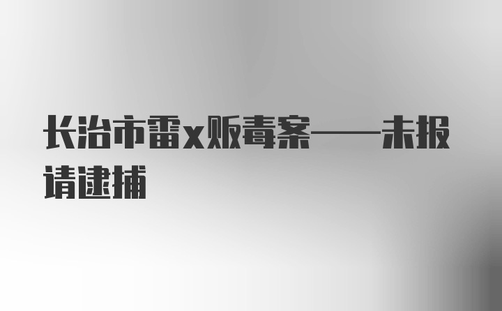 长治市雷x贩毒案——未报请逮捕