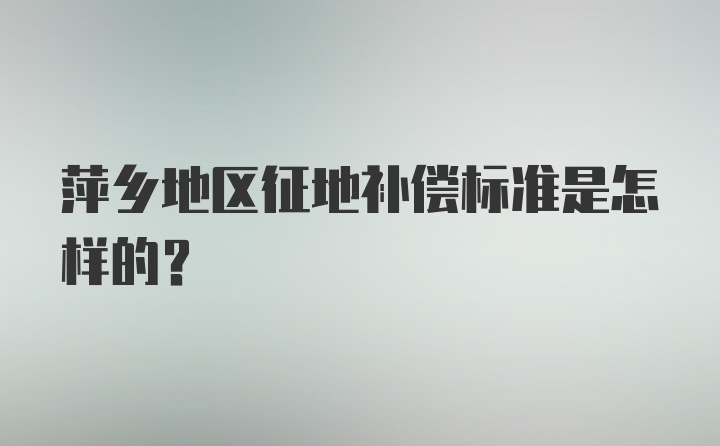 萍乡地区征地补偿标准是怎样的？