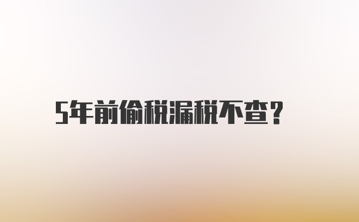 5年前偷税漏税不查？