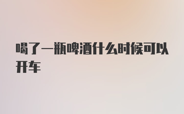 喝了一瓶啤酒什么时候可以开车