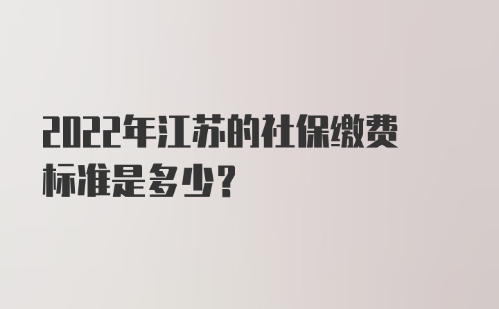 2022年江苏的社保缴费标准是多少？