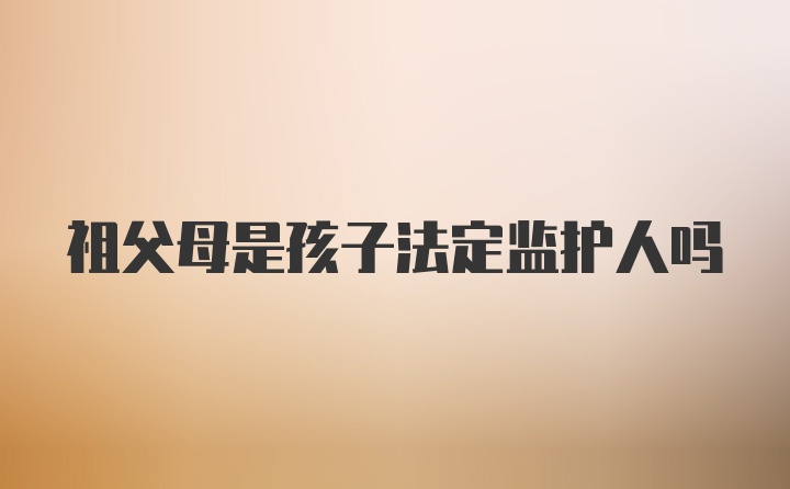 祖父母是孩子法定监护人吗