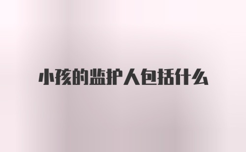 小孩的监护人包括什么