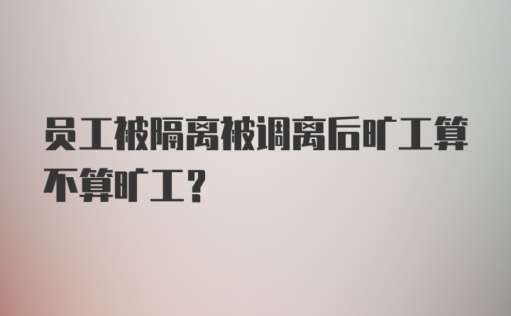 员工被隔离被调离后旷工算不算旷工？