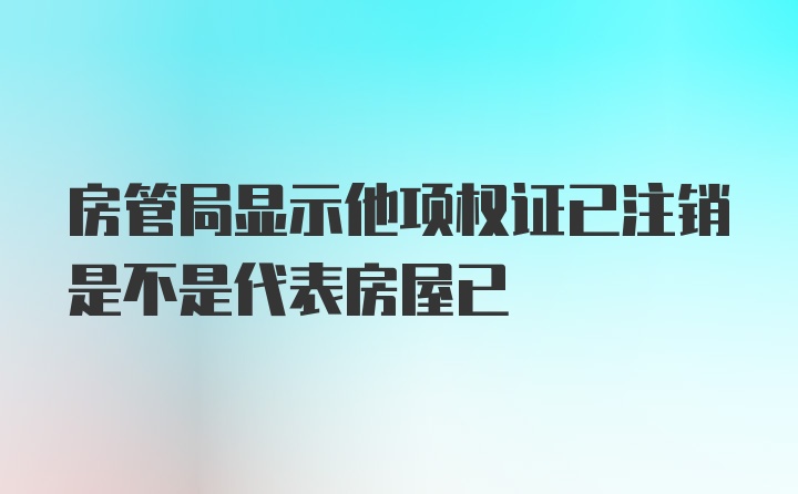 房管局显示他项权证已注销是不是代表房屋已