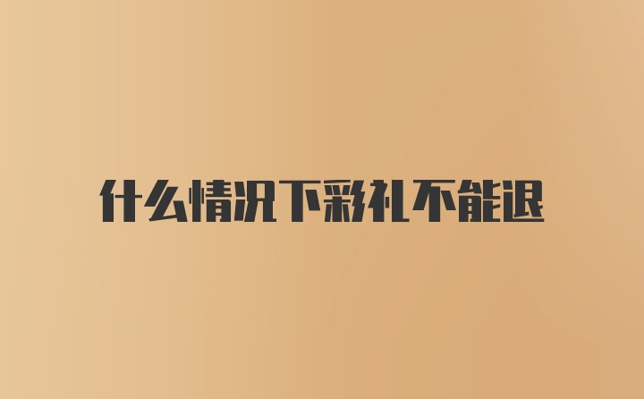 什么情况下彩礼不能退