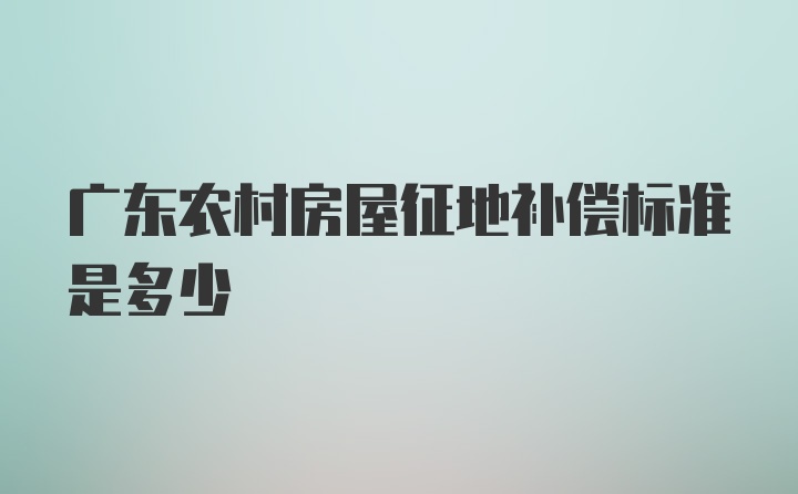 广东农村房屋征地补偿标准是多少