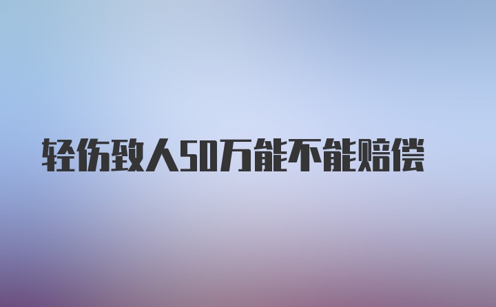 轻伤致人50万能不能赔偿