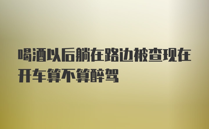 喝酒以后躺在路边被查现在开车算不算醉驾