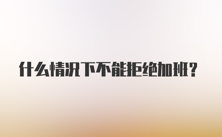 什么情况下不能拒绝加班?