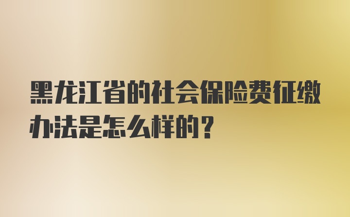 黑龙江省的社会保险费征缴办法是怎么样的？