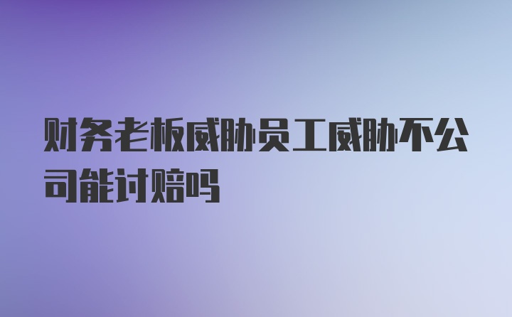 财务老板威胁员工威胁不公司能讨赔吗