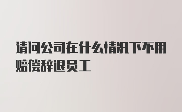 请问公司在什么情况下不用赔偿辞退员工