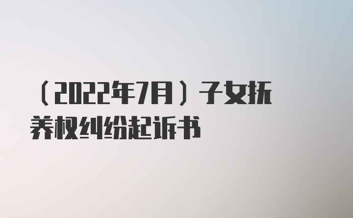 （2022年7月）子女抚养权纠纷起诉书