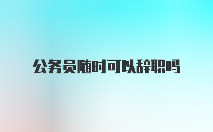 公务员随时可以辞职吗