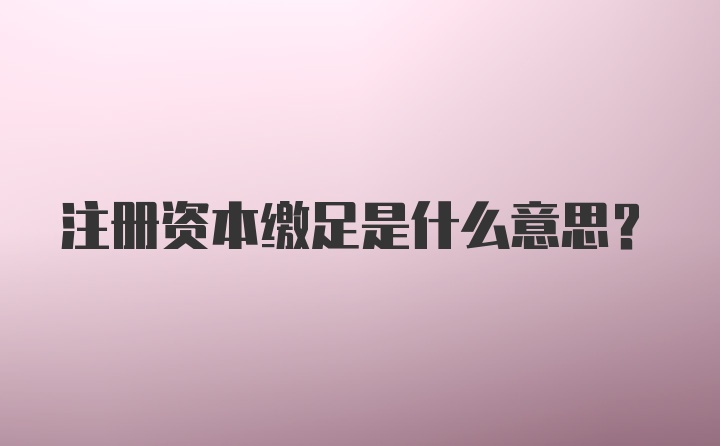 注册资本缴足是什么意思？