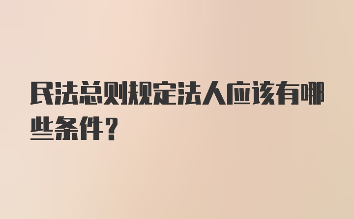 民法总则规定法人应该有哪些条件?