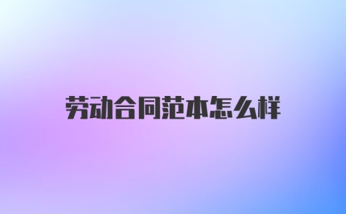 劳动合同范本怎么样