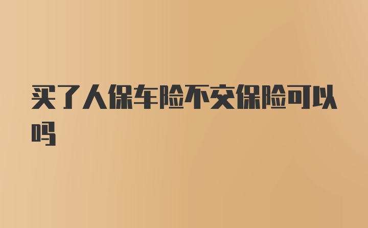 买了人保车险不交保险可以吗