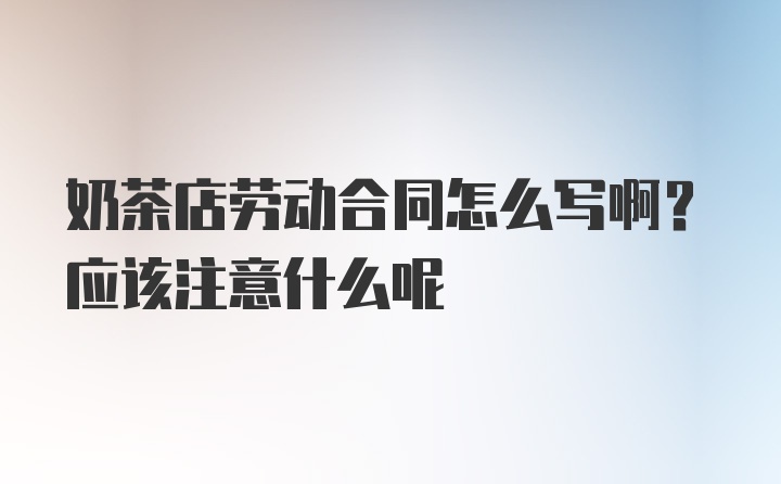 奶茶店劳动合同怎么写啊？应该注意什么呢