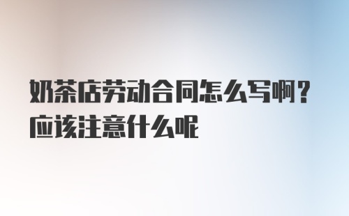 奶茶店劳动合同怎么写啊？应该注意什么呢