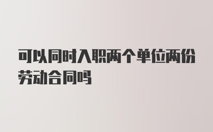 可以同时入职两个单位两份劳动合同吗