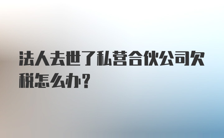 法人去世了私营合伙公司欠税怎么办？