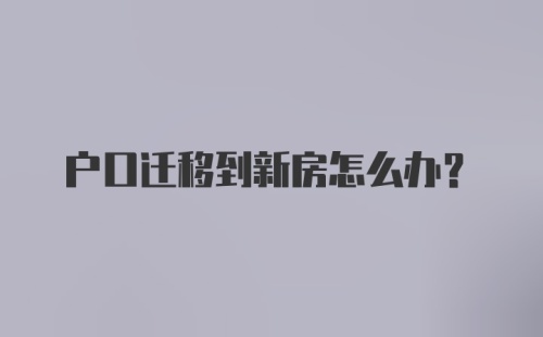 户口迁移到新房怎么办？