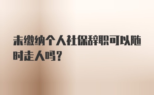 未缴纳个人社保辞职可以随时走人吗？