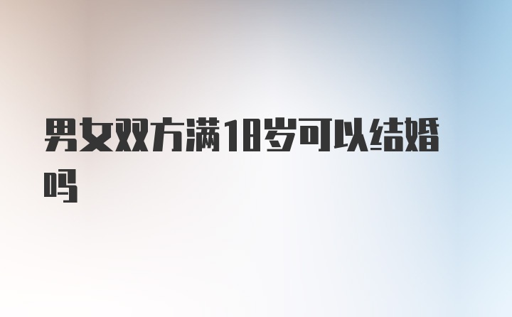 男女双方满18岁可以结婚吗