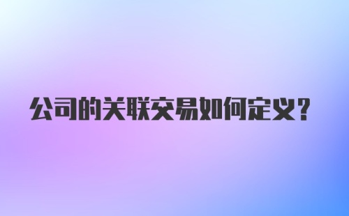 公司的关联交易如何定义？