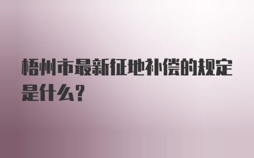 梧州市最新征地补偿的规定是什么?