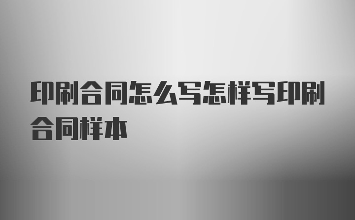 印刷合同怎么写怎样写印刷合同样本