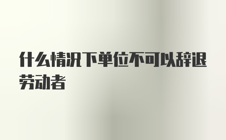 什么情况下单位不可以辞退劳动者