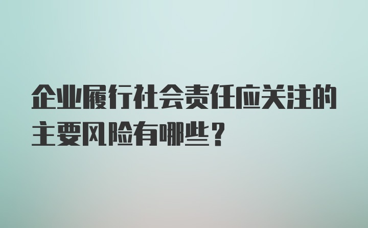 企业履行社会责任应关注的主要风险有哪些？